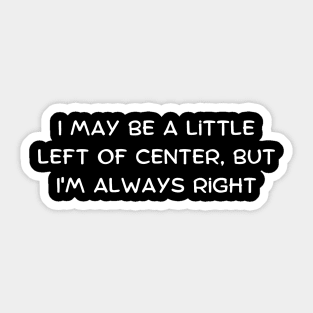 I may be a little left of center, but I'm always right Sticker